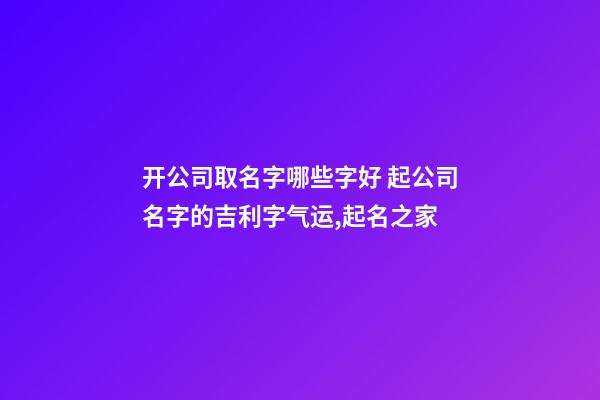 开公司取名字哪些字好 起公司名字的吉利字气运,起名之家-第1张-公司起名-玄机派